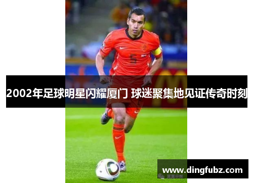 2002年足球明星闪耀厦门 球迷聚集地见证传奇时刻