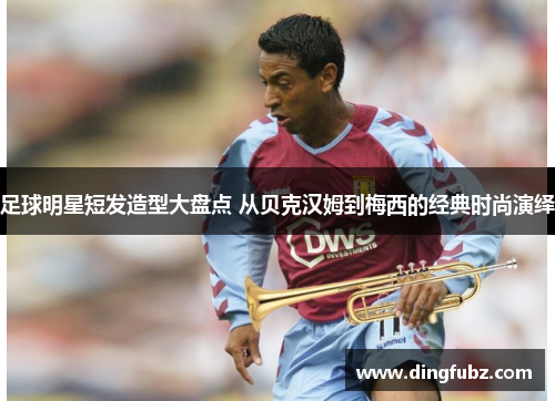 足球明星短发造型大盘点 从贝克汉姆到梅西的经典时尚演绎