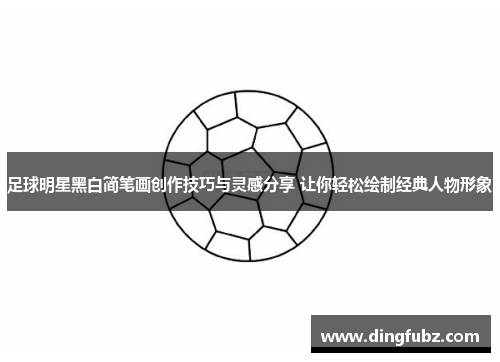 足球明星黑白简笔画创作技巧与灵感分享 让你轻松绘制经典人物形象