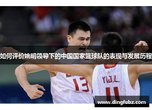 如何评价姚明领导下的中国国家篮球队的表现与发展历程