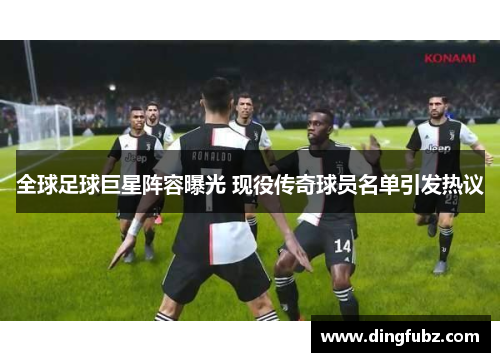 全球足球巨星阵容曝光 现役传奇球员名单引发热议