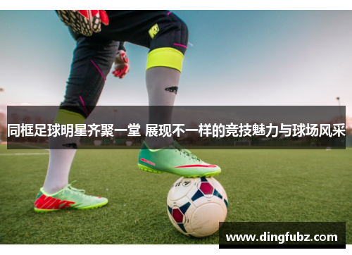 同框足球明星齐聚一堂 展现不一样的竞技魅力与球场风采
