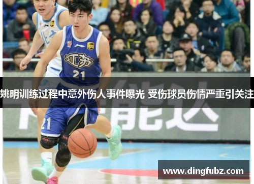 姚明训练过程中意外伤人事件曝光 受伤球员伤情严重引关注
