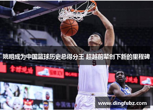 姚明成为中国篮球历史总得分王 超越前辈创下新的里程碑