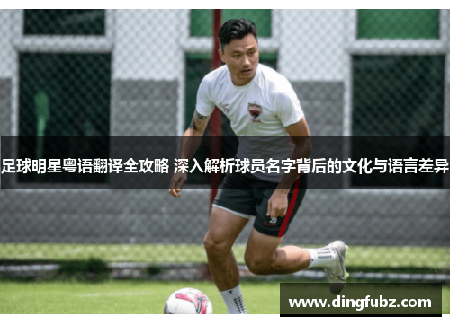 足球明星粤语翻译全攻略 深入解析球员名字背后的文化与语言差异