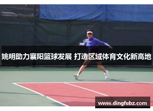 姚明助力襄阳篮球发展 打造区域体育文化新高地