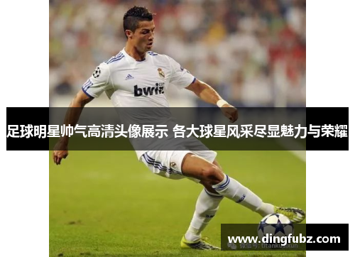 足球明星帅气高清头像展示 各大球星风采尽显魅力与荣耀