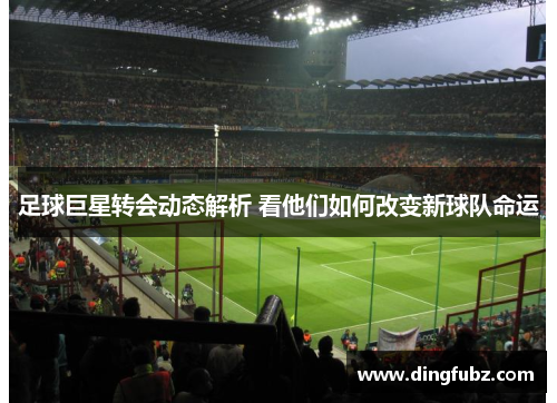 足球巨星转会动态解析 看他们如何改变新球队命运
