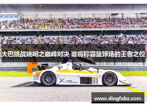 大巴挑战姚明之巅峰对决 谁将称霸篮球场的王者之位