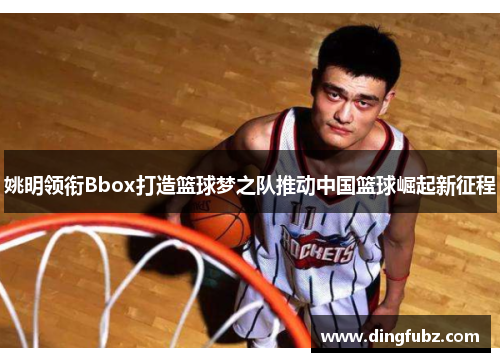 姚明领衔Bbox打造篮球梦之队推动中国篮球崛起新征程