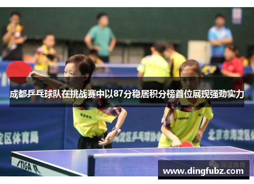 成都乒乓球队在挑战赛中以87分稳居积分榜首位展现强劲实力