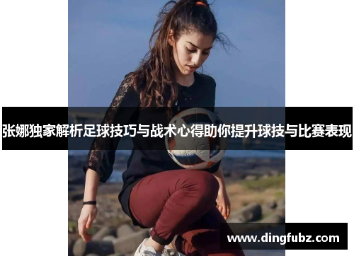 张娜独家解析足球技巧与战术心得助你提升球技与比赛表现