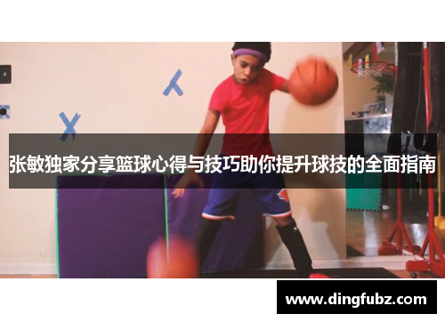 张敏独家分享篮球心得与技巧助你提升球技的全面指南