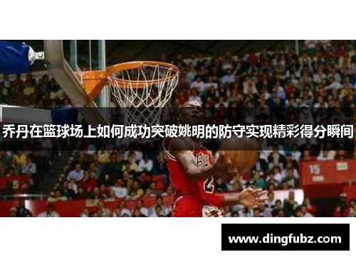 乔丹在篮球场上如何成功突破姚明的防守实现精彩得分瞬间