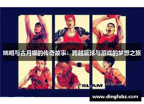 姚明与古月娜的传奇故事：跨越篮球与游戏的梦想之旅