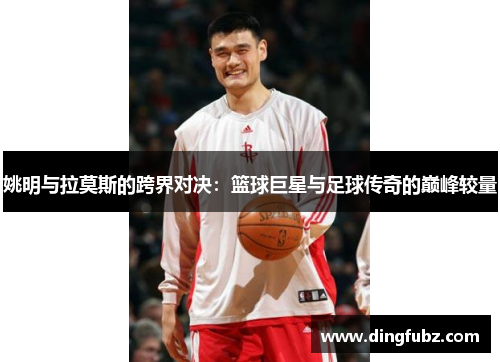 姚明与拉莫斯的跨界对决：篮球巨星与足球传奇的巅峰较量