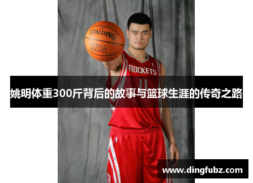 姚明体重300斤背后的故事与篮球生涯的传奇之路