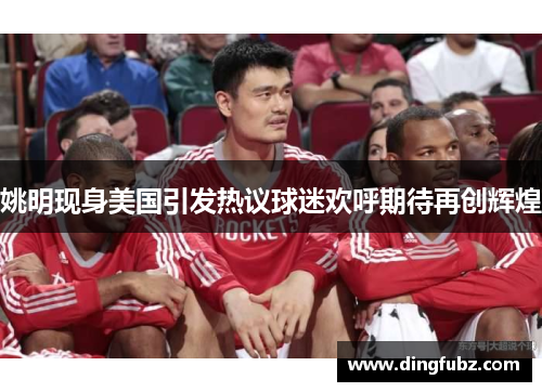 姚明现身美国引发热议球迷欢呼期待再创辉煌