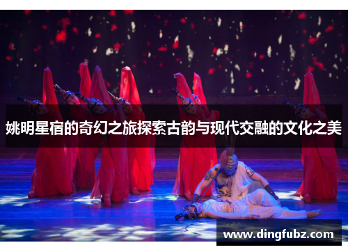 姚明星宿的奇幻之旅探索古韵与现代交融的文化之美