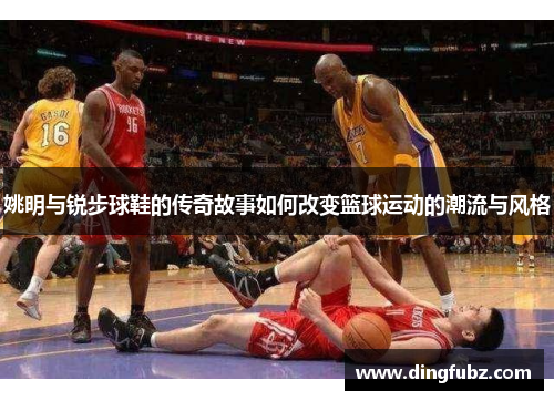 姚明与锐步球鞋的传奇故事如何改变篮球运动的潮流与风格