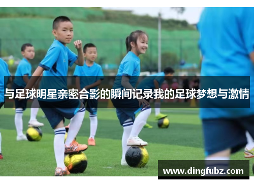 与足球明星亲密合影的瞬间记录我的足球梦想与激情