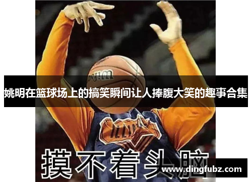 姚明在篮球场上的搞笑瞬间让人捧腹大笑的趣事合集