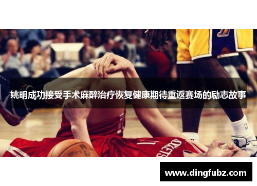 姚明成功接受手术麻醉治疗恢复健康期待重返赛场的励志故事