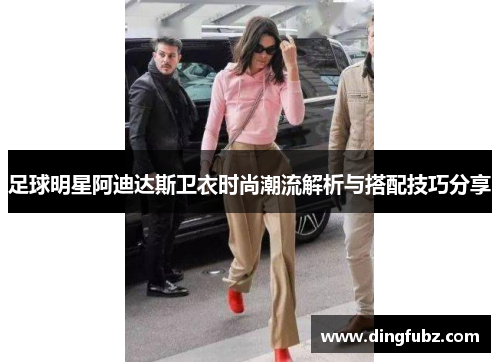 足球明星阿迪达斯卫衣时尚潮流解析与搭配技巧分享