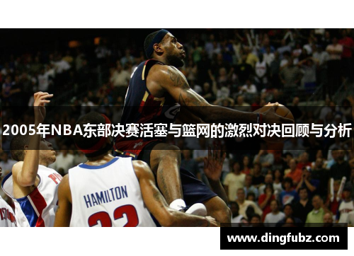 2005年NBA东部决赛活塞与篮网的激烈对决回顾与分析