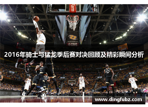 2016年骑士与猛龙季后赛对决回顾及精彩瞬间分析