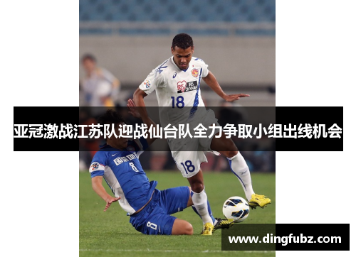 亚冠激战江苏队迎战仙台队全力争取小组出线机会