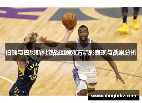 伯顿与巴恩斯利激战回顾双方精彩表现与战果分析