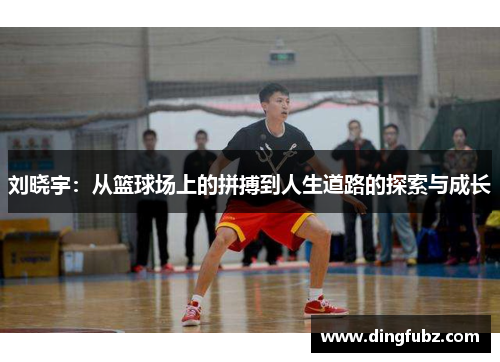刘晓宇：从篮球场上的拼搏到人生道路的探索与成长