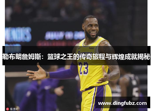 勒布朗詹姆斯：篮球之王的传奇旅程与辉煌成就揭秘