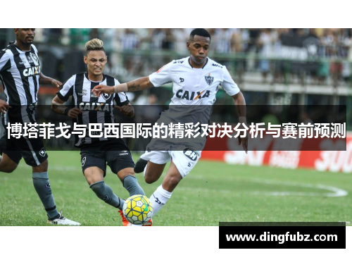 博塔菲戈与巴西国际的精彩对决分析与赛前预测