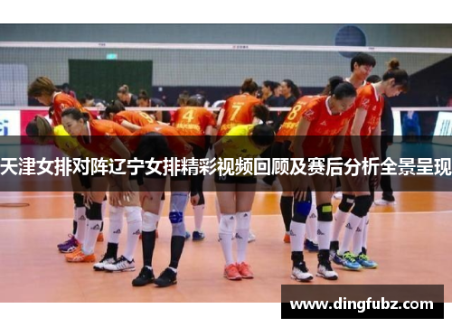天津女排对阵辽宁女排精彩视频回顾及赛后分析全景呈现