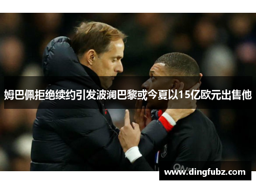 姆巴佩拒绝续约引发波澜巴黎或今夏以15亿欧元出售他