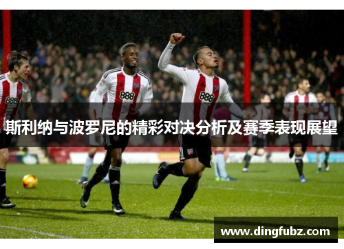 斯利纳与波罗尼的精彩对决分析及赛季表现展望