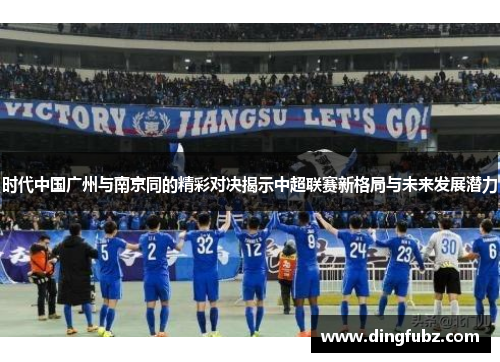时代中国广州与南京同的精彩对决揭示中超联赛新格局与未来发展潜力