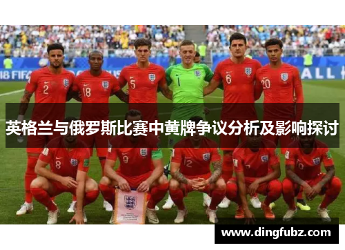 英格兰与俄罗斯比赛中黄牌争议分析及影响探讨