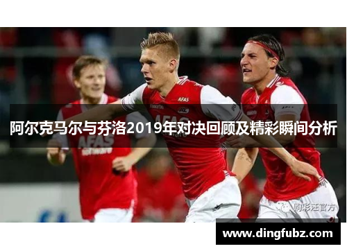 阿尔克马尔与芬洛2019年对决回顾及精彩瞬间分析